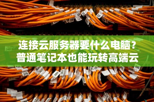 连接云服务器要什么电脑？普通笔记本也能玩转高端云算力！