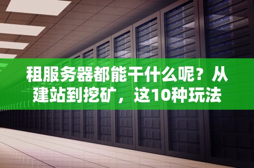 租服务器都能干什么呢？从建站到挖矿，这10种玩法让你直呼真香！