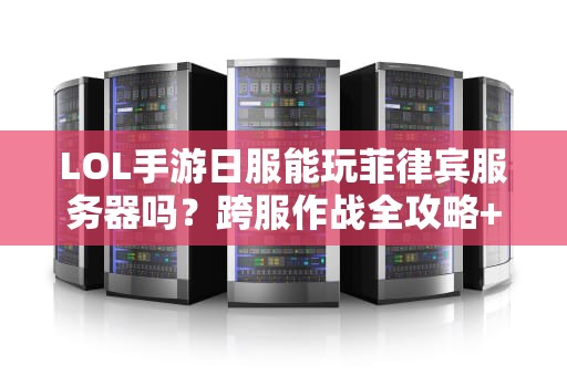 LOL手游日服能玩菲律宾服务器吗？跨服作战全攻略+避坑指南！