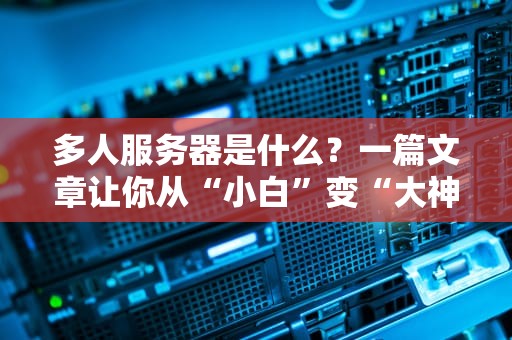 多人服务器是什么？一篇文章让你从“小白”变“大神”！（附实战测评）