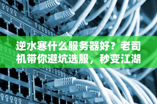 逆水寒什么服务器好？老司机带你避坑选服，秒变江湖老油条！