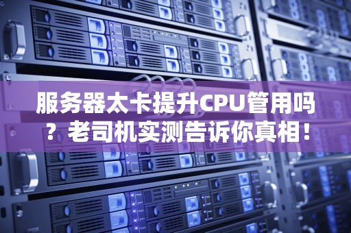 服务器太卡提升CPU管用吗？老司机实测告诉你真相！
