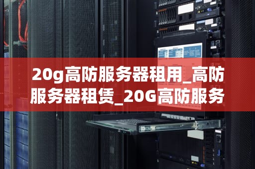 20g高防服务器租用_高防服务器租赁_20G高防服务器租用的重要性及其优势