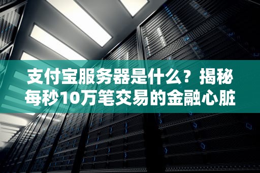 支付宝服务器是什么？揭秘每秒10万笔交易的金融心脏有多硬核！