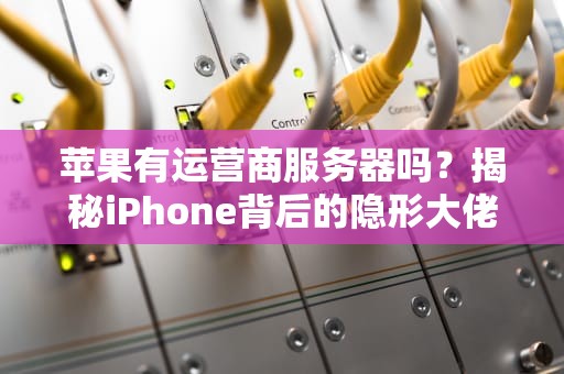 苹果有运营商服务器吗？揭秘iPhone背后的隐形大佬！