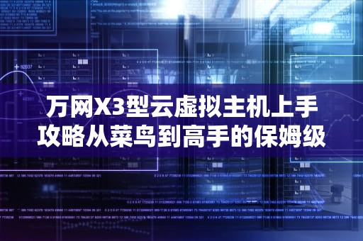 万网X3型云虚拟主机上手攻略从菜鸟到高手的保姆级教程