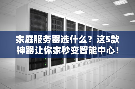 家庭服务器选什么？这5款神器让你家秒变智能中心！