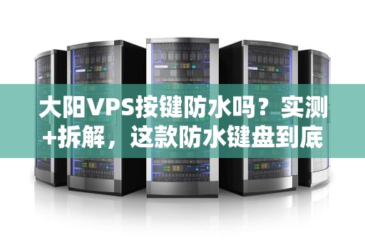 大阳VPS按键防水吗？实测+拆解，这款防水键盘到底靠不靠谱！