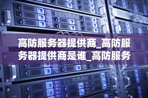 高防服务器提供商_高防服务器提供商是谁_高防服务器提供商的优势与选择