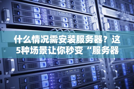 什么情况需安装服务器？这5种场景让你秒变“服务器达人”！