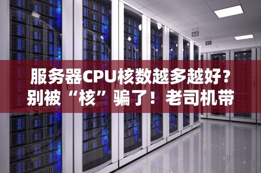 服务器CPU核数越多越好？别被“核”骗了！老司机带你扒一扒真相