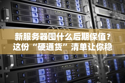新服务器囤什么后期保值？这份“硬通货”清单让你稳赚不亏！
