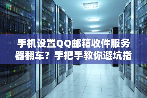 手机设置QQ邮箱收件服务器翻车？手把手教你避坑指南！