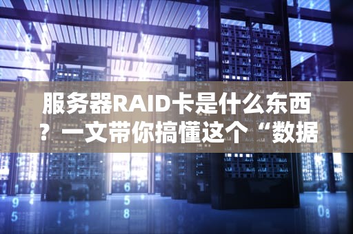 服务器RAID卡是什么东西？一文带你搞懂这个“数据保险柜”