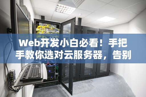 Web开发小白必看！手把手教你选对云服务器，告别卡顿和崩溃！