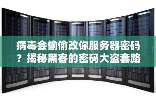 病毒会偷偷改你服务器密码？揭秘黑客的密码大盗套路！
