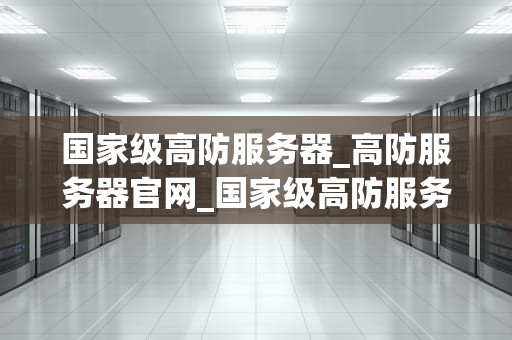 国家级高防服务器_高防服务器官网_国家级高防服务器的重要性及其应用