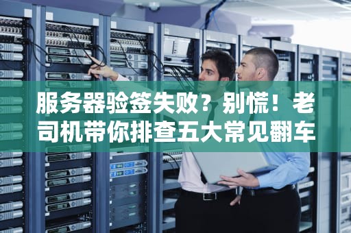 服务器验签失败？别慌！老司机带你排查五大常见翻车原因