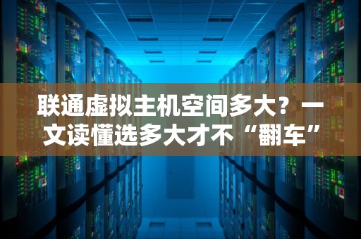 联通虚拟主机空间多大？一文读懂选多大才不“翻车”！