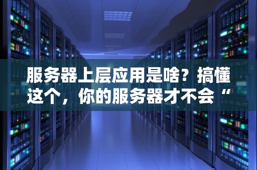 服务器上层应用是啥？搞懂这个，你的服务器才不会“裸奔”！