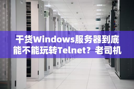 干货Windows服务器到底能不能玩转Telnet？老司机带你飙车！
