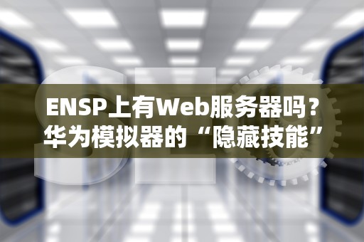 ENSP上有Web服务器吗？华为模拟器的“隐藏技能”大揭秘！