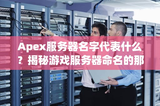 Apex服务器名字代表什么？揭秘游戏服务器命名的那些“骚操作”