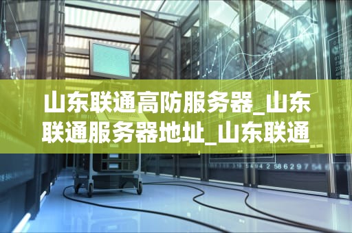 山东联通高防服务器_山东联通服务器地址_山东联通高防服务器的优势与应用
