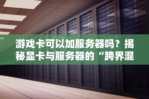 游戏卡可以加服务器吗？揭秘显卡与服务器的“跨界混搭”真相！