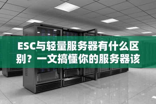 ESC与轻量服务器有什么区别？一文搞懂你的服务器该怎么选！