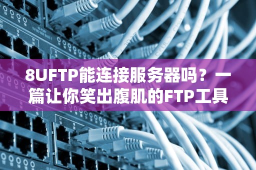 8UFTP能连接服务器吗？一篇让你笑出腹肌的FTP工具测评