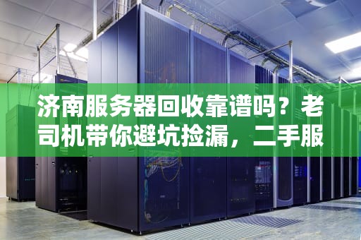 济南服务器回收靠谱吗？老司机带你避坑捡漏，二手服务器也能真香！