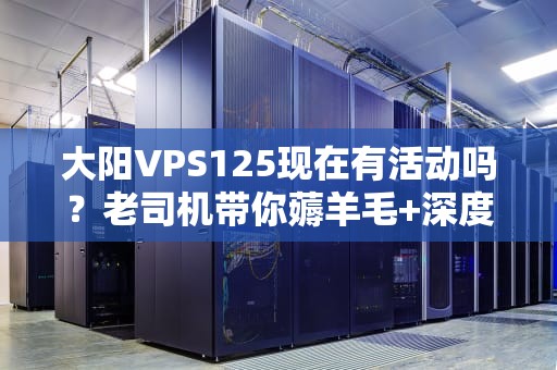 大阳VPS125现在有活动吗？老司机带你薅羊毛+深度测评！