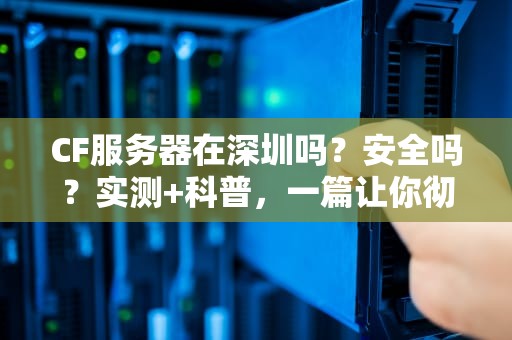 CF服务器在深圳吗？安全吗？实测+科普，一篇让你彻底搞懂！