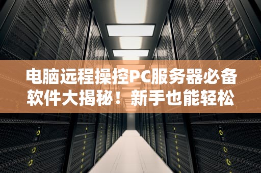 电脑远程操控PC服务器必备软件大揭秘！新手也能轻松上手