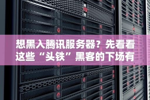 想黑入腾讯服务器？先看看这些“头铁”黑客的下场有多惨！