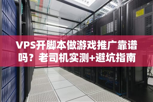 VPS开脚本做游戏推广靠谱吗？老司机实测+避坑指南！