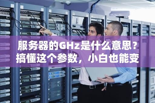 服务器的GHz是什么意思？搞懂这个参数，小白也能变大神！