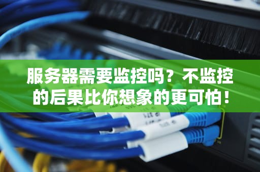 服务器需要监控吗？不监控的后果比你想象的更可怕！