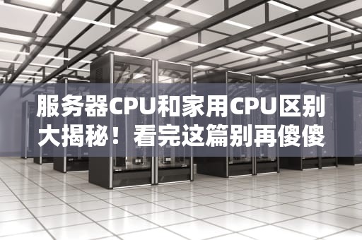 服务器CPU和家用CPU区别大揭秘！看完这篇别再傻傻分不清啦~