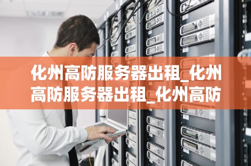 化州高防服务器出租_化州高防服务器出租_化州高防服务器出租——助力企业网络安全