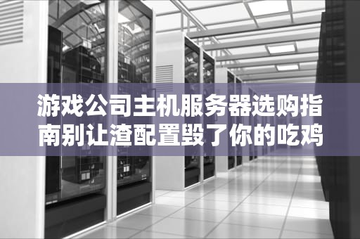 游戏公司主机服务器选购指南别让渣配置毁了你的吃鸡梦！