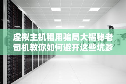 虚拟主机租用骗局大揭秘老司机教你如何避开这些坑爹套路