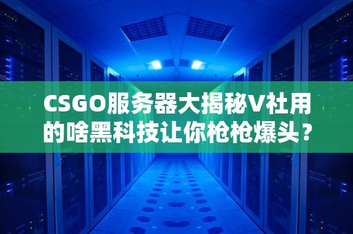 CSGO服务器大揭秘V社用的啥黑科技让你枪枪爆头？