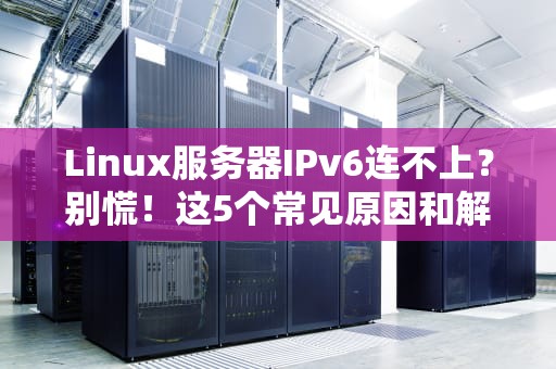 Linux服务器IPv6连不上？别慌！这5个常见原因和解决方案让你秒变网络大神！