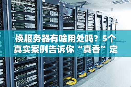 换服务器有啥用处吗？5个真实案例告诉你“真香”定律！