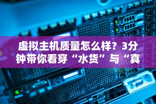 虚拟主机质量怎么样？3分钟带你看穿“水货”与“真香”主机！