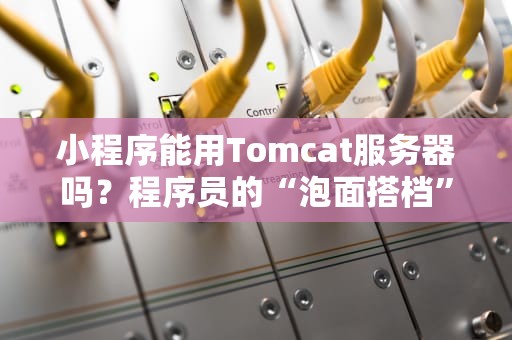 小程序能用Tomcat服务器吗？程序员的“泡面搭档”到底行不行？