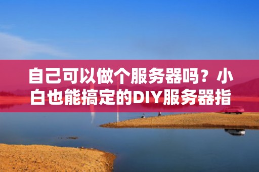 自己可以做个服务器吗？小白也能搞定的DIY服务器指南！