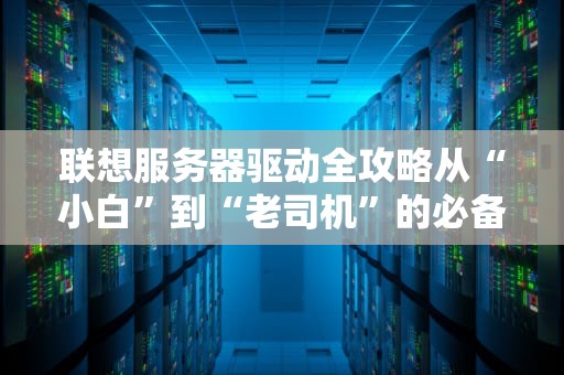 联想服务器驱动全攻略从“小白”到“老司机”的必备指南